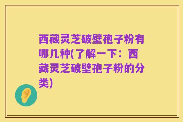 西藏灵芝破壁孢子粉有哪几种(了解一下:西藏灵芝破壁孢子粉的分类)