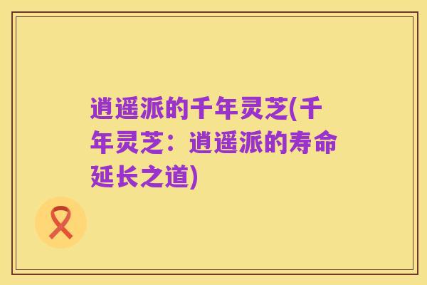 逍遥派的千年灵芝(千年灵芝：逍遥派的寿命延长之道)