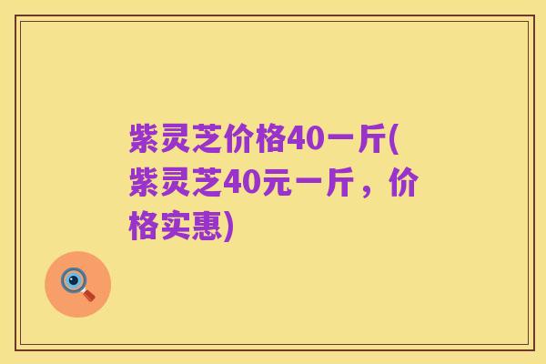 紫灵芝价格40一斤(紫灵芝40元一斤,价格实惠)