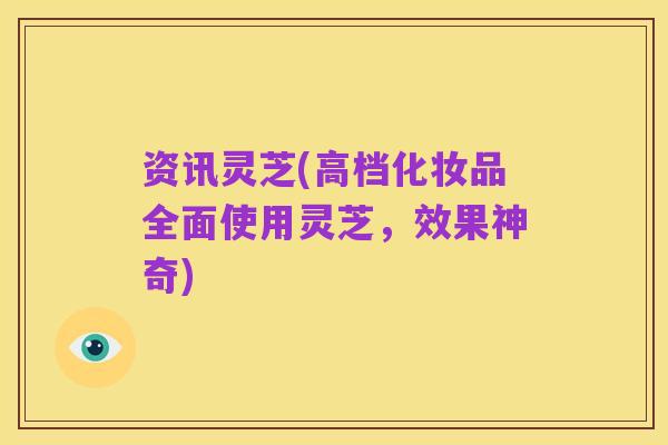 资讯灵芝(高档化妆品全面使用灵芝，效果神奇)