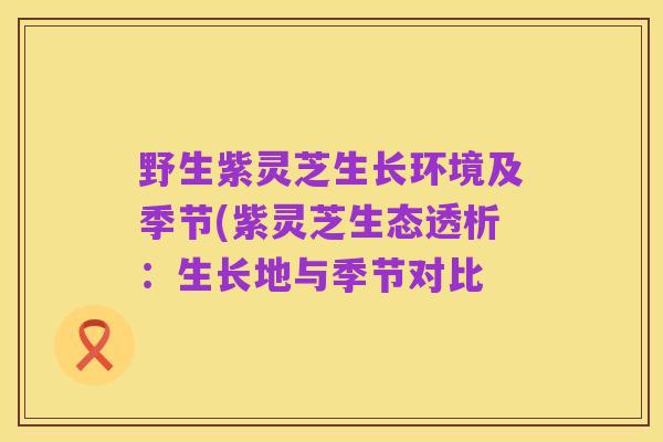 野生紫灵芝生长环境及季节(紫灵芝生态透析:生长地与季节对比