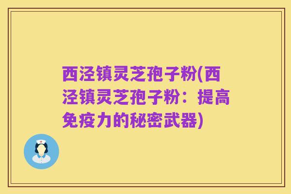 西泾镇灵芝孢子粉(西泾镇灵芝孢子粉：提高免疫力的秘密武器)