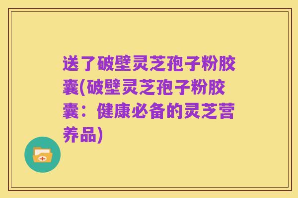 送了破壁灵芝孢子粉胶囊(破壁灵芝孢子粉胶囊:健康必备的灵芝营养品)