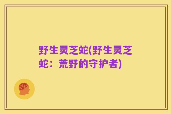 野生灵芝蛇(野生灵芝蛇:荒野的守护者)