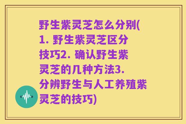 野生紫灵芝怎么分别(1. 野生紫灵芝区分技巧2. 确认野生紫灵芝的几种方法3. 分辨野生与人工养殖紫灵芝的技巧)