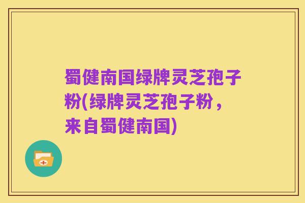 蜀健南国绿牌灵芝孢子粉(绿牌灵芝孢子粉,来自蜀健南国)