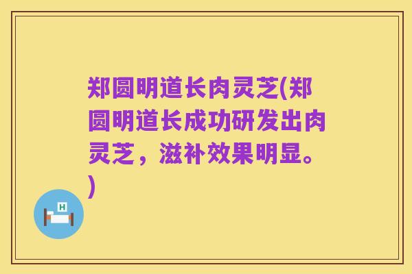 郑圆明道长肉灵芝(郑圆明道长成功研发出肉灵芝,滋补效果明显。)