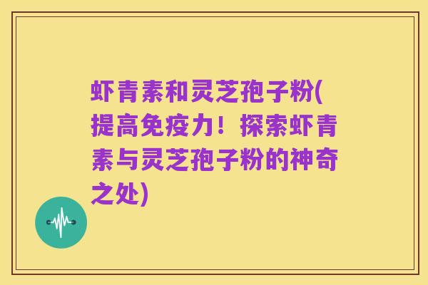虾青素和灵芝孢子粉(提高免疫力！探索虾青素与灵芝孢子粉的神奇之处)