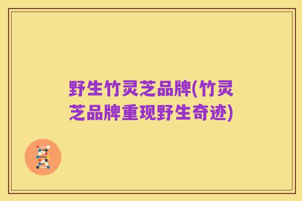 野生竹灵芝品牌(竹灵芝品牌重现野生奇迹)