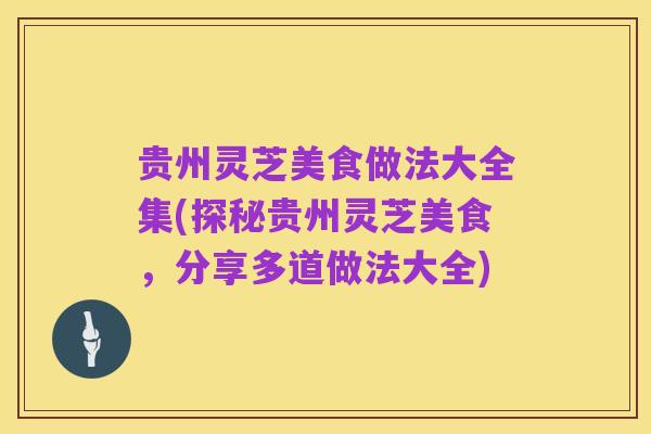 贵州灵芝美食做法大全集(探秘贵州灵芝美食，分享多道做法大全)