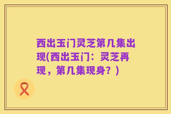 西出玉门灵芝第几集出现(西出玉门:灵芝再现,第几集现身?)
