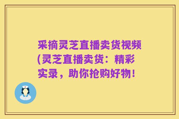 采摘灵芝直播卖货视频(灵芝直播卖货：精彩实录，助你抢购好物！