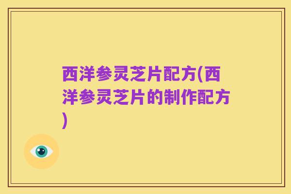 西洋参灵芝片配方(西洋参灵芝片的制作配方)