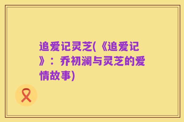 追爱记灵芝(《追爱记》:乔初澜与灵芝的爱情故事)