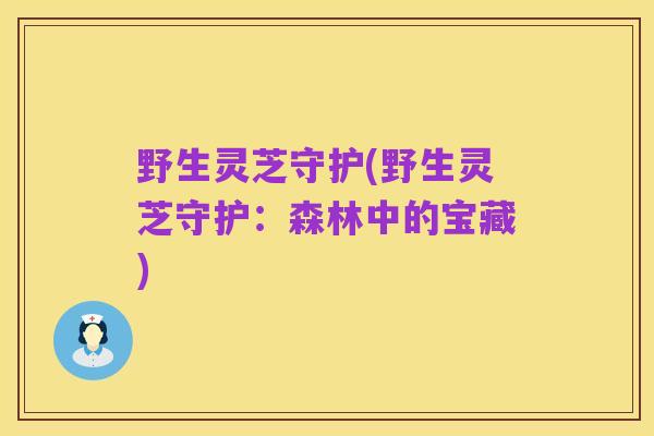 野生灵芝守护(野生灵芝守护:森林中的宝藏)