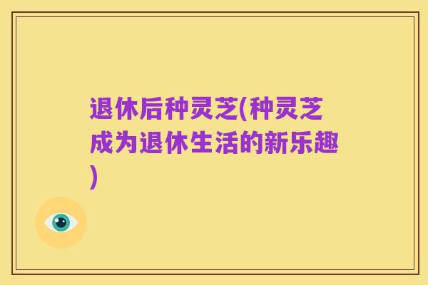 退休后种灵芝(种灵芝成为退休生活的新乐趣)