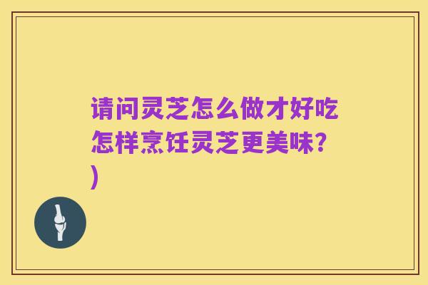 请问灵芝怎么做才好吃怎样烹饪灵芝更美味？)