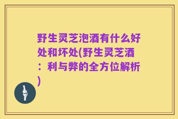 野生灵芝泡酒有什么好处和坏处(野生灵芝酒:利与弊的全方位解析)