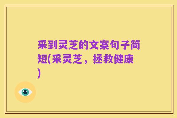 采到灵芝的文案句子简短(采灵芝,拯救健康)