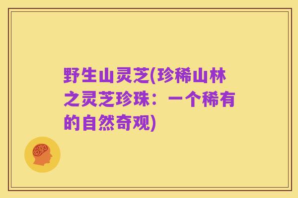 野生山灵芝(珍稀山林之灵芝珍珠:一个稀有的自然奇观)