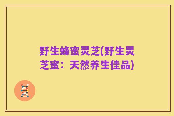 野生蜂蜜灵芝(野生灵芝蜜:天然养生佳品)