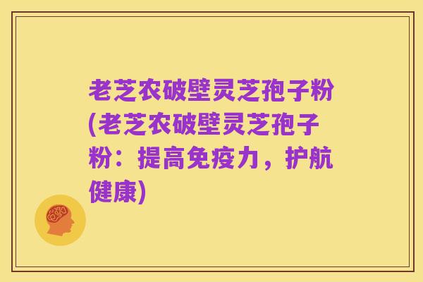 老芝农破壁灵芝孢子粉(老芝农破壁灵芝孢子粉：提高免疫力，护航健康)