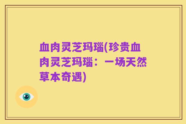 血肉灵芝玛瑙(珍贵血肉灵芝玛瑙：一场天然草本奇遇)