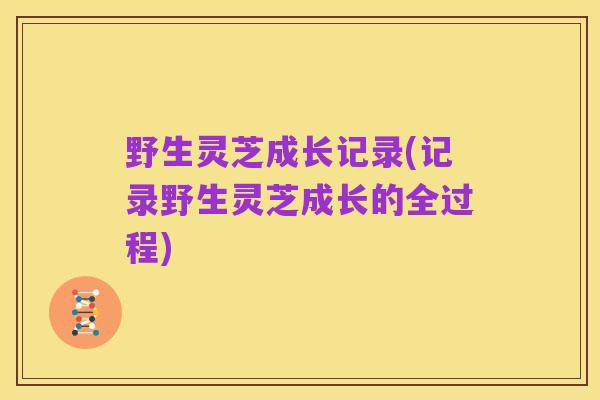 野生灵芝成长记录(记录野生灵芝成长的全过程)