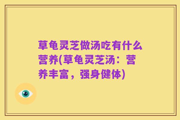 草龟灵芝做汤吃有什么营养(草龟灵芝汤:营养丰富,强身健体)