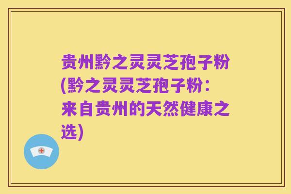贵州黔之灵灵芝孢子粉(黔之灵灵芝孢子粉:来自贵州的天然健康之选)