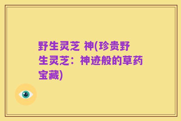 野生灵芝 神(珍贵野生灵芝:神迹般的草药宝藏)