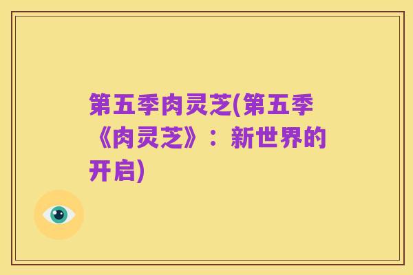 第五季肉灵芝(第五季《肉灵芝》:新世界的开启)