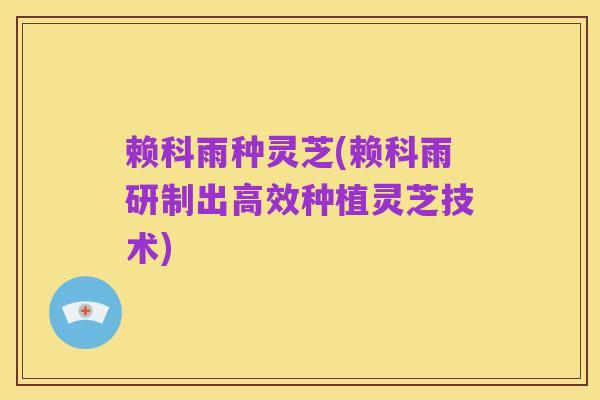 赖科雨种灵芝(赖科雨研制出高效种植灵芝技术)