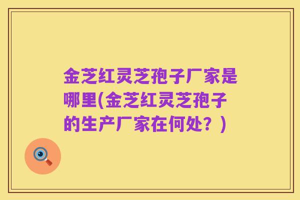 金芝红灵芝孢子厂家是哪里(金芝红灵芝孢子的生产厂家在何处?)