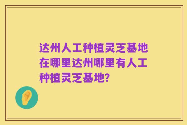 达州人工种植灵芝基地在哪里达州哪里有人工种植灵芝基地？