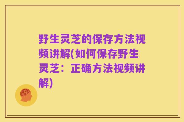 野生灵芝的保存方法视频讲解(如何保存野生灵芝:正确方法视频讲解)