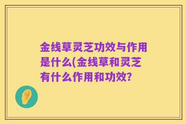 金线草灵芝功效与作用是什么(金线草和灵芝有什么作用和功效?