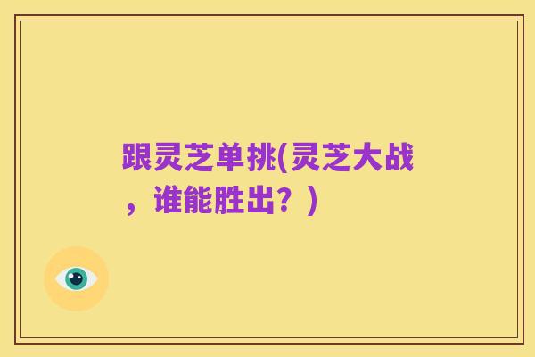 跟灵芝单挑(灵芝大战，谁能胜出？)