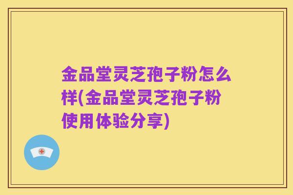 金品堂灵芝孢子粉怎么样(金品堂灵芝孢子粉使用体验分享)