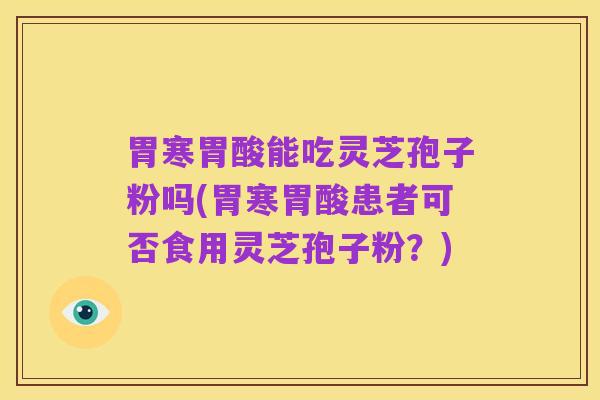 胃寒胃酸能吃灵芝孢子粉吗(胃寒胃酸患者可否食用灵芝孢子粉?)