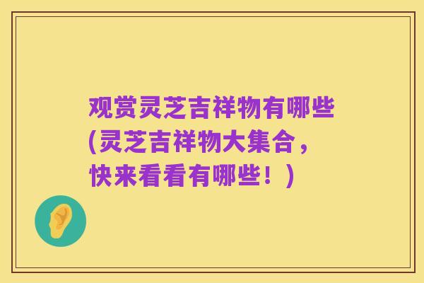 观赏灵芝吉祥物有哪些(灵芝吉祥物大集合,快来看看有哪些!)