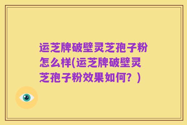 运芝牌破壁灵芝孢子粉怎么样(运芝牌破壁灵芝孢子粉效果如何？)