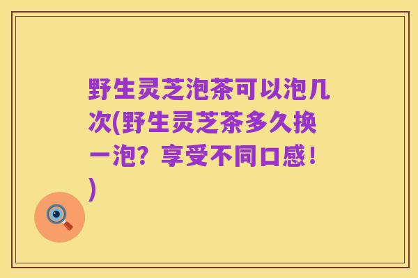 野生灵芝泡茶可以泡几次(野生灵芝茶多久换一泡？享受不同口感！)
