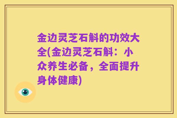 金边灵芝石斛的功效大全(金边灵芝石斛:小众养生必备,全面提升身体健康)