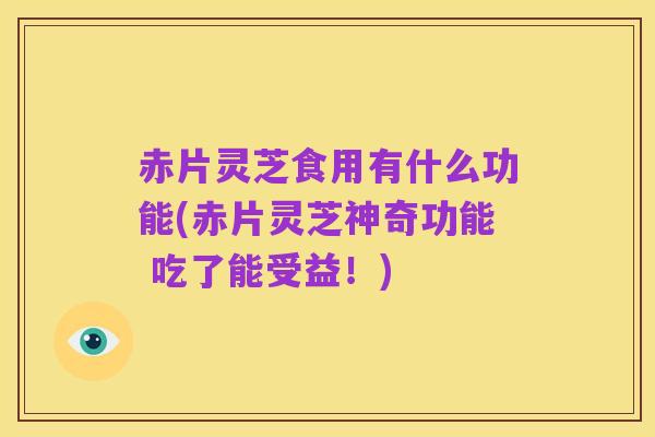 赤片灵芝食用有什么功能(赤片灵芝神奇功能 吃了能受益!)