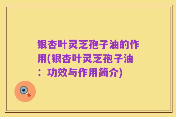 银杏叶灵芝孢子油的作用(银杏叶灵芝孢子油：功效与作用简介)