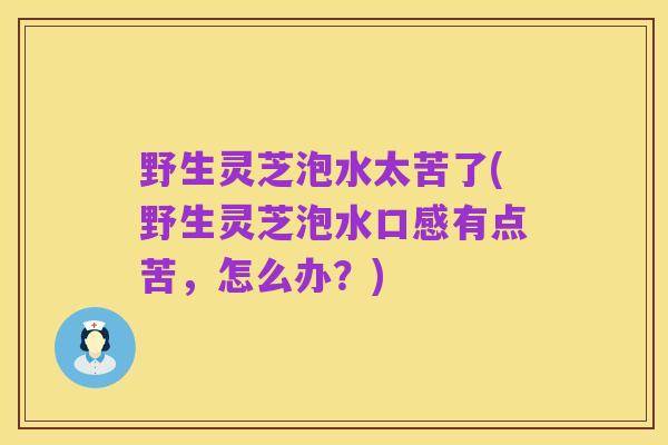 野生灵芝泡水太苦了(野生灵芝泡水口感有点苦，怎么办？)
