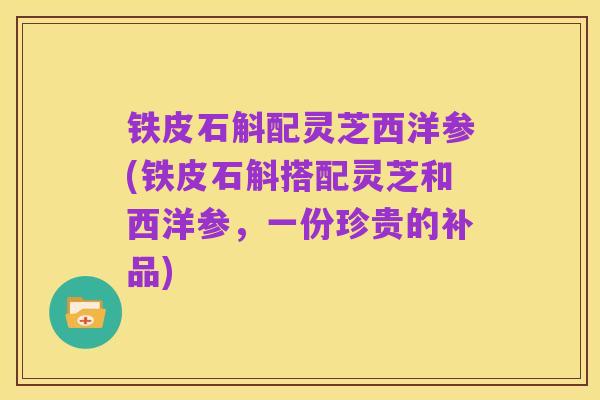 铁皮石斛配灵芝西洋参(铁皮石斛搭配灵芝和西洋参,一份珍贵的补品)