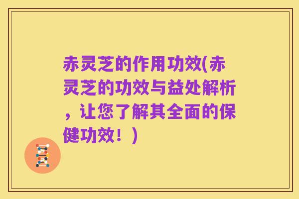 赤灵芝的作用功效(赤灵芝的功效与益处解析,让您了解其全面的保健功效!)