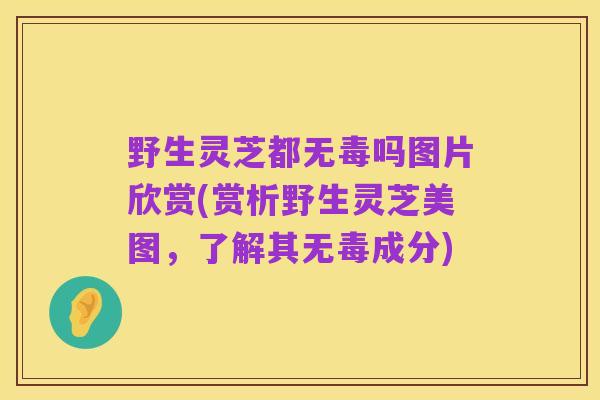 野生灵芝都无毒吗图片欣赏(赏析野生灵芝美图，了解其无毒成分)